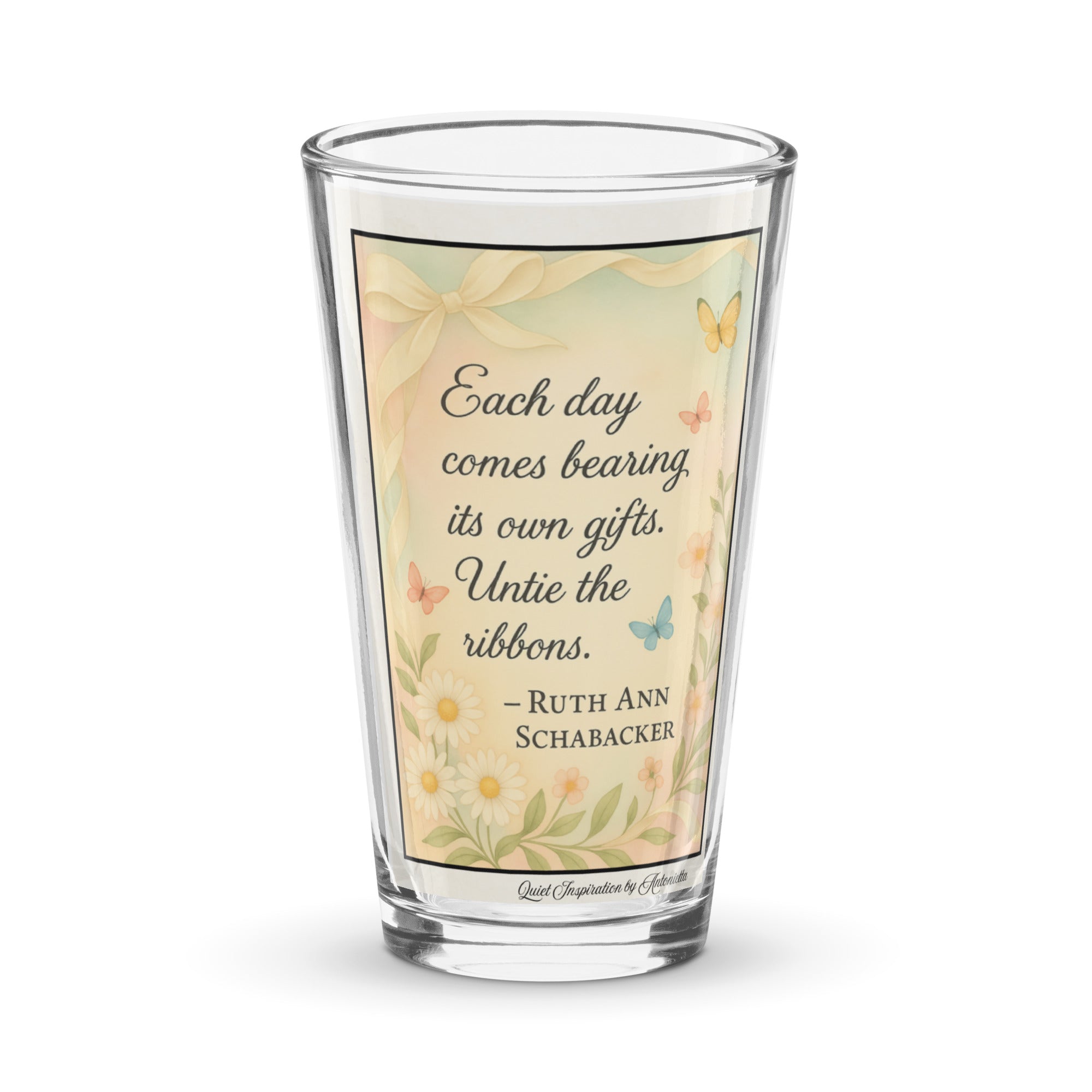 Ruth Ann Schabacker, “ Each Day Comes Bearing it’s Own Gifts…” Shaker pint glass
